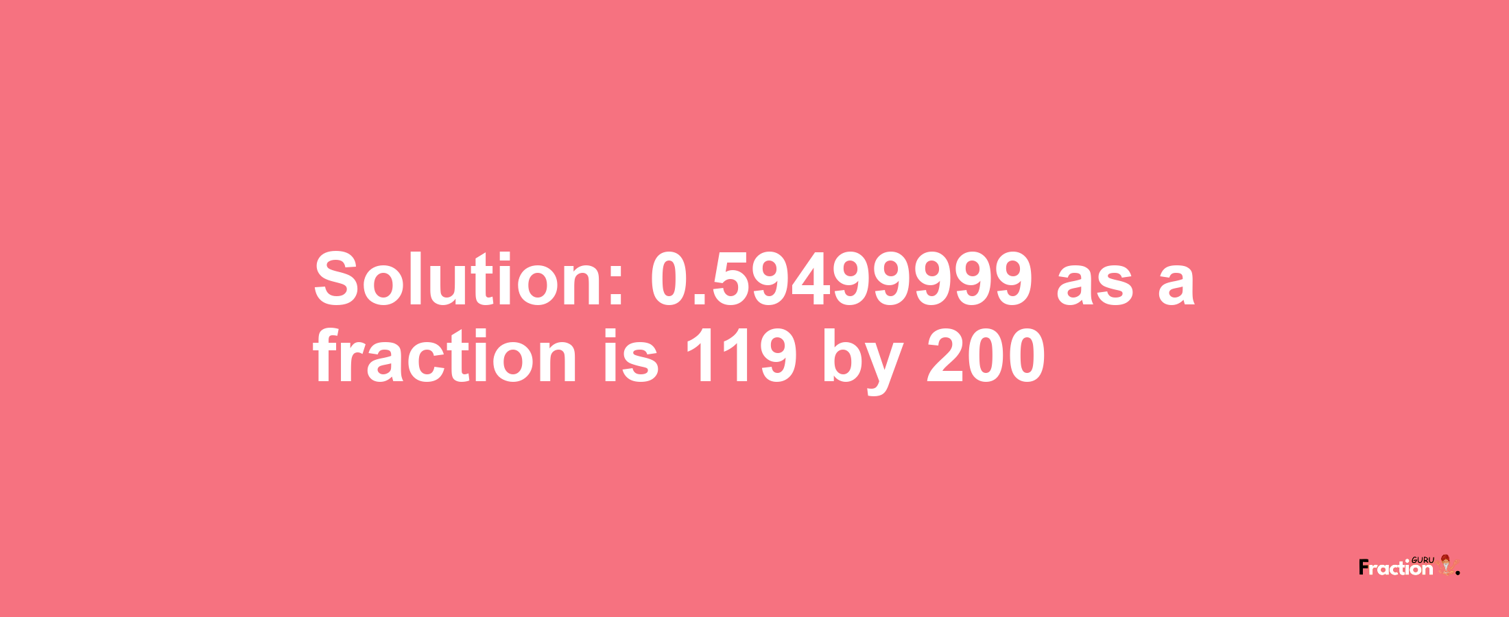 Solution:0.59499999 as a fraction is 119/200